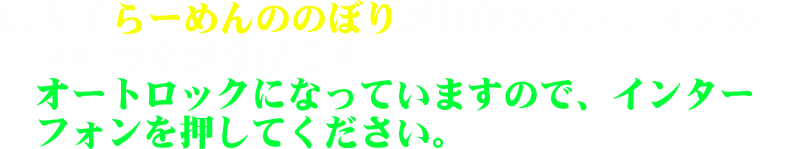 6.左手らーめんののぼりが目印のマンションの301号室が受付です。オートロックになっていますので、インターフォンを押してください。